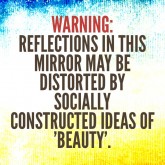 Warning: Reflections in this mirror may be distorted by socially constructed ideas of 'beauty'.
